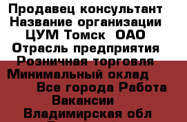 Продавец-консультант › Название организации ­ ЦУМ Томск, ОАО › Отрасль предприятия ­ Розничная торговля › Минимальный оклад ­ 20 000 - Все города Работа » Вакансии   . Владимирская обл.,Радужный г.